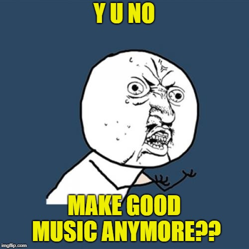 why? | Y U NO; MAKE GOOD MUSIC ANYMORE?? | image tagged in memes,y u no,funny,music,imgflip | made w/ Imgflip meme maker