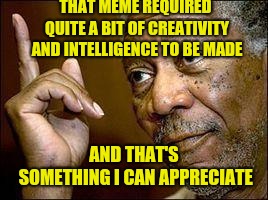 He's Right You Know | THAT MEME REQUIRED QUITE A BIT OF CREATIVITY AND INTELLIGENCE TO BE MADE AND THAT'S SOMETHING I CAN APPRECIATE | image tagged in he's right you know | made w/ Imgflip meme maker