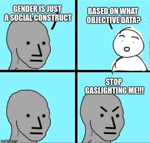 Stop gaslighting me!!! | GENDER IS JUST A SOCIAL CONSTRUCT; BASED ON WHAT OBJECTIVE DATA? STOP GASLIGHTING ME!!! | image tagged in npc meme,gaslighting,objective data,gender | made w/ Imgflip meme maker