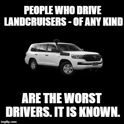 Blank | PEOPLE WHO DRIVE LANDCRUISERS - OF ANY KIND; ARE THE WORST DRIVERS. IT IS KNOWN. | image tagged in blank | made w/ Imgflip meme maker