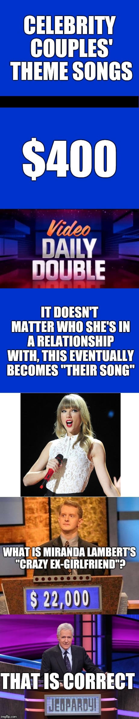 Jeopardy Celebrity Couples' Theme Song Blank Template | IT DOESN'T MATTER WHO SHE'S IN A RELATIONSHIP WITH, THIS EVENTUALLY BECOMES "THEIR SONG"; WHAT IS MIRANDA LAMBERT'S "CRAZY EX-GIRLFRIEND"? | image tagged in jeopardy celebrity couples' theme song blank,taylor swift,crazy,ex-girlfriend,memes | made w/ Imgflip meme maker