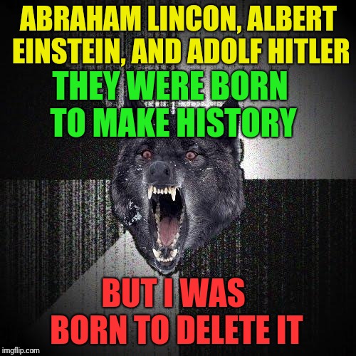 Insanity Wolf Meme | ABRAHAM LINCON, ALBERT EINSTEIN, AND ADOLF HITLER; THEY WERE BORN TO MAKE HISTORY; BUT I WAS BORN TO DELETE IT | image tagged in memes,insanity wolf | made w/ Imgflip meme maker