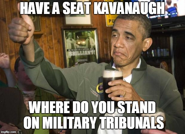 Obama beer | HAVE A SEAT KAVANAUGH; WHERE DO YOU STAND ON MILITARY TRIBUNALS | image tagged in obama beer | made w/ Imgflip meme maker