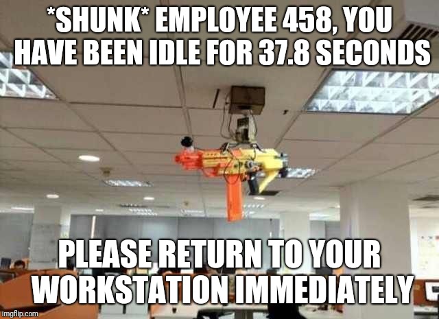 Office Turret | *SHUNK* EMPLOYEE 458, YOU HAVE BEEN IDLE FOR 37.8 SECONDS; PLEASE RETURN TO YOUR WORKSTATION IMMEDIATELY | image tagged in office turret,memes,ilikepie314159265358979 | made w/ Imgflip meme maker