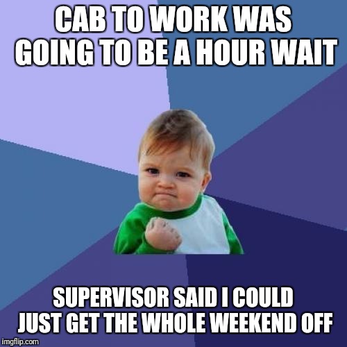 Success Kid Meme | CAB TO WORK WAS GOING TO BE A HOUR WAIT; SUPERVISOR SAID I COULD JUST GET THE WHOLE WEEKEND OFF | image tagged in memes,success kid | made w/ Imgflip meme maker