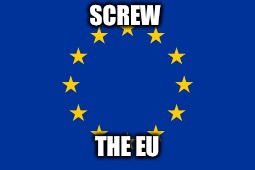 My response to Article 13 | SCREW; THE EU | image tagged in eu,great britain | made w/ Imgflip meme maker