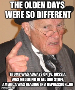 the olden days were totes different | THE OLDEN DAYS WERE SO DIFFERENT; TRUMP WAS ALWAYS ON TV, RUSSIA WAS MEDDLING IN ALL OUR STUFF, AMERICA WAS HEADING IN A DEPRESSION...OH | image tagged in memes,back in my day,funny,trump,russia,depression | made w/ Imgflip meme maker