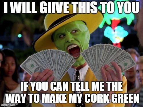 Money Money | I WILL GIIVE THIS TO YOU; IF YOU CAN TELL ME THE WAY TO MAKE MY CORK GREEN | image tagged in memes,money money | made w/ Imgflip meme maker