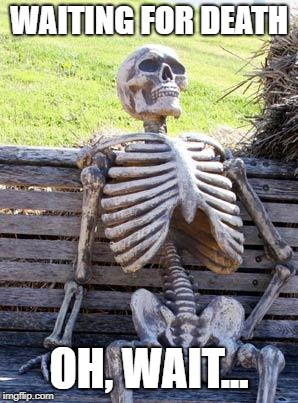 Dead enough | WAITING FOR DEATH; OH, WAIT... | image tagged in memes,waiting skeleton,death,wait | made w/ Imgflip meme maker