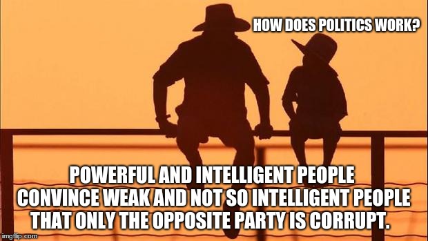 Cowboy wisdom, how does politics work? | HOW DOES POLITICS WORK? POWERFUL AND INTELLIGENT PEOPLE CONVINCE WEAK AND NOT SO INTELLIGENT PEOPLE THAT ONLY THE OPPOSITE PARTY IS CORRUPT. | image tagged in cowboy father and son,government corruption,politics | made w/ Imgflip meme maker