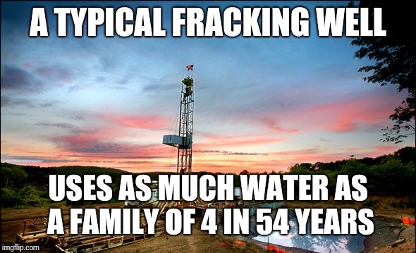 BAD USE OF WATER! | A TYPICAL FRACKING WELL; USES AS MUCH WATER AS A FAMILY OF 4 IN 54 YEARS | image tagged in fracking,poison,pollution,natural gas,justjeff,true | made w/ Imgflip meme maker