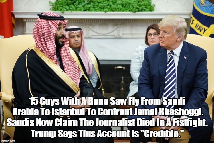 Murderers In The House Of Saud: Trump Slurps Their Slime. | 15 Guys With A Bone Saw Fly From Saudi Arabia To Istanbul To Confront Jamal Khashoggi. Saudis Now Claim The Journalist Died In A Fistfight.  | image tagged in crown prince salman,mbs,trump,house of saud,despicable donald,deplorable donald | made w/ Imgflip meme maker