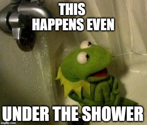 Kermit on Shower | THIS HAPPENS EVEN UNDER THE SHOWER | image tagged in kermit on shower | made w/ Imgflip meme maker