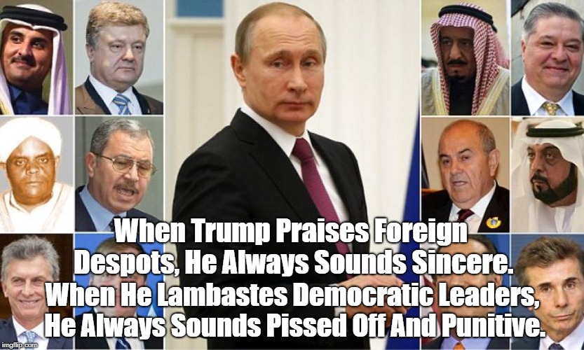 "Trump Likes Despots And Dictators. He Dislikes Leaders Of Democracies" | When Trump Praises Foreign Despots, He Always Sounds Sincere. When He Lambastes Democratic Leaders, He Always Sounds Pissed Off And Punitive | image tagged in despots,dictators,trump,the free world,dictatorial donald,democracy | made w/ Imgflip meme maker