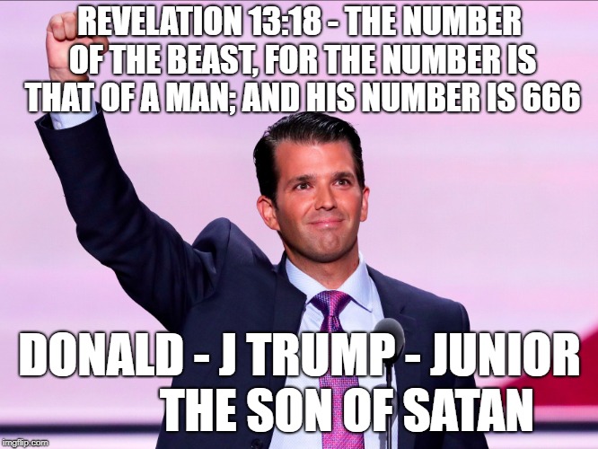 REVELATION 13:18 - THE NUMBER OF THE BEAST, FOR THE NUMBER IS THAT OF A MAN; AND HIS NUMBER IS 666; DONALD - J TRUMP - JUNIOR         
THE SON OF SATAN | image tagged in donald j trump junior | made w/ Imgflip meme maker