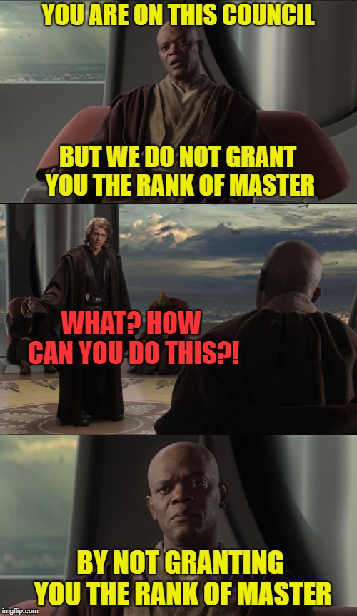 YOU ARE ON THIS COUNCIL; BUT WE DO NOT GRANT YOU THE RANK OF MASTER; WHAT? HOW CAN YOU DO THIS?! BY NOT GRANTING YOU THE RANK OF MASTER | made w/ Imgflip meme maker