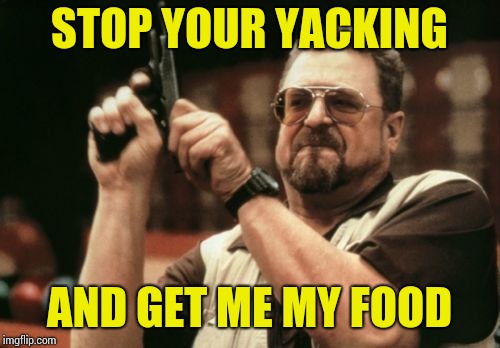 Am I The Only One Around Here | STOP YOUR YACKING; AND GET ME MY FOOD | image tagged in memes,am i the only one around here | made w/ Imgflip meme maker