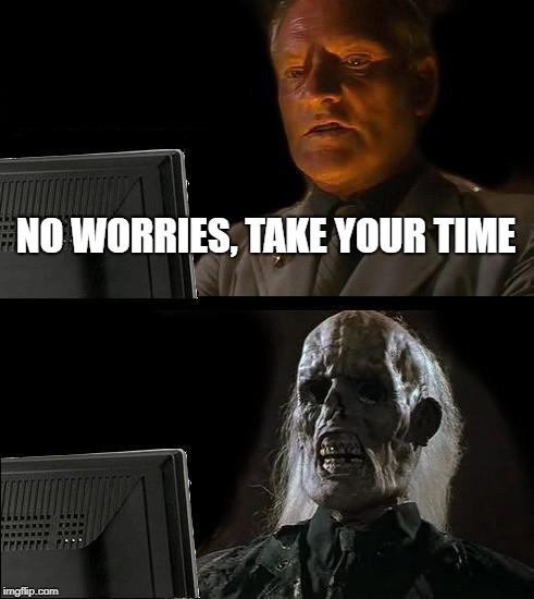 I'll Just Wait Here | NO WORRIES, TAKE YOUR TIME | image tagged in memes,ill just wait here | made w/ Imgflip meme maker