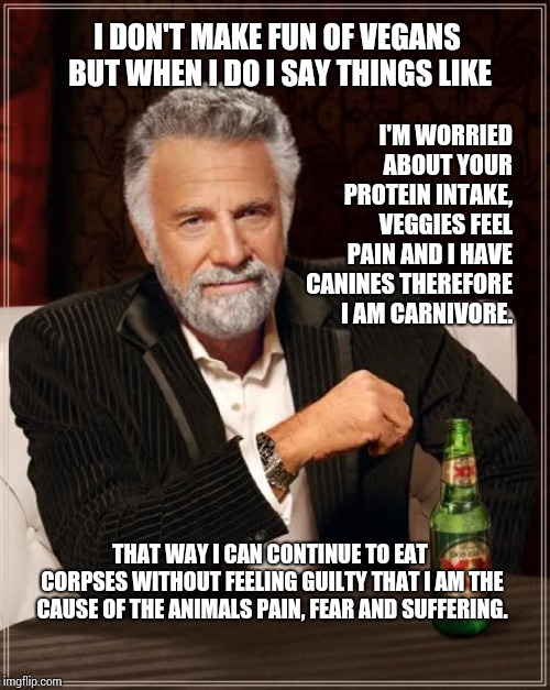The Most Interesting Man In The World Meme | I DON'T MAKE FUN OF VEGANS BUT WHEN I DO I SAY THINGS LIKE I'M WORRIED ABOUT YOUR PROTEIN INTAKE, VEGGIES FEEL PAIN AND I HAVE CANINES THERE | image tagged in memes,the most interesting man in the world | made w/ Imgflip meme maker