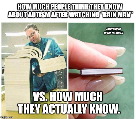 Big book Small book | HOW MUCH PEOPLE THINK THEY KNOW ABOUT AUTISM AFTER WATCHING “RAIN MAN”; FATHERHOOD IN THE TRENCHES; VS. HOW MUCH THEY ACTUALLY KNOW. | image tagged in big book small book | made w/ Imgflip meme maker