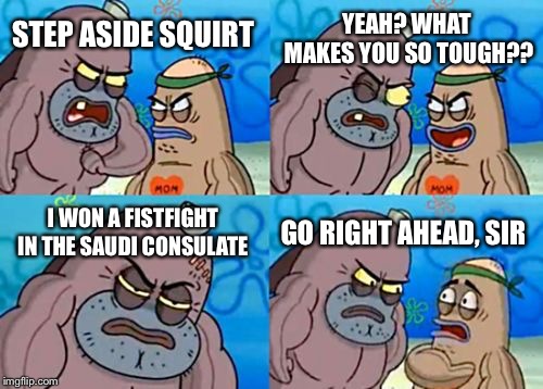 How Tough Are You | YEAH? WHAT MAKES YOU SO TOUGH?? STEP ASIDE SQUIRT; I WON A FISTFIGHT IN THE SAUDI CONSULATE; GO RIGHT AHEAD, SIR | image tagged in memes,how tough are you,saudi arabia | made w/ Imgflip meme maker