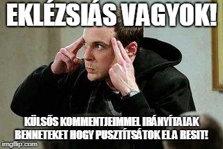 sheldon cooper mind control | EKLÉZSIÁS VAGYOK! KÜLSŐS KOMMENTJEIMMEL IRÁNYÍTALAK BENNETEKET HOGY PUSZTÍTSÁTOK EL A RESIT! | image tagged in sheldon cooper mind control | made w/ Imgflip meme maker