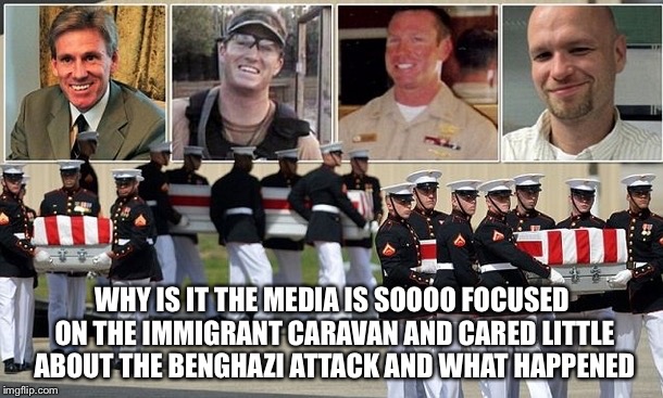 Benghazi | WHY IS IT THE MEDIA IS SOOOO FOCUSED ON THE IMMIGRANT CARAVAN AND CARED LITTLE ABOUT THE BENGHAZI ATTACK AND WHAT HAPPENED | image tagged in benghazi | made w/ Imgflip meme maker