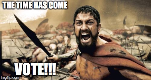 Sparta Leonidas | THE TIME HAS COME; VOTE!!! | image tagged in memes,sparta leonidas | made w/ Imgflip meme maker