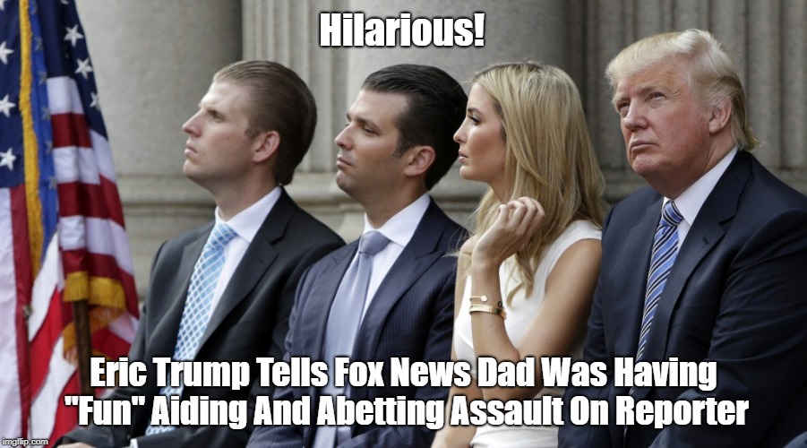 Hilarious! Eric Trump Tells Fox News Dad Was Having "Fun" Aiding And Abetting Assault On Reporter | made w/ Imgflip meme maker