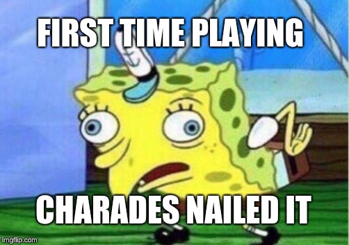 Mocking Spongebob | FIRST TIME PLAYING; CHARADES NAILED IT | image tagged in memes,mocking spongebob | made w/ Imgflip meme maker