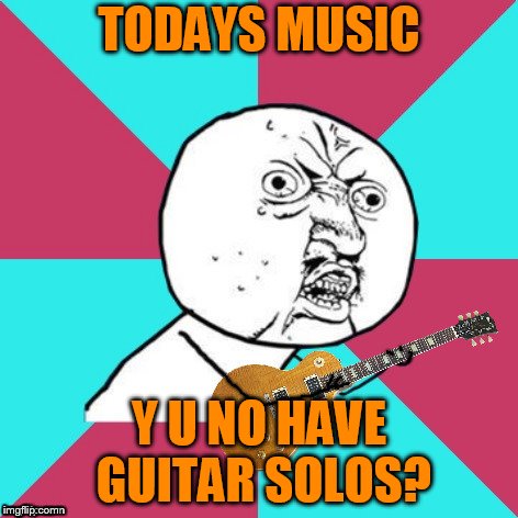 Y U No Music 2 | TODAYS MUSIC; Y U NO HAVE GUITAR SOLOS? | image tagged in y u no music 2 | made w/ Imgflip meme maker