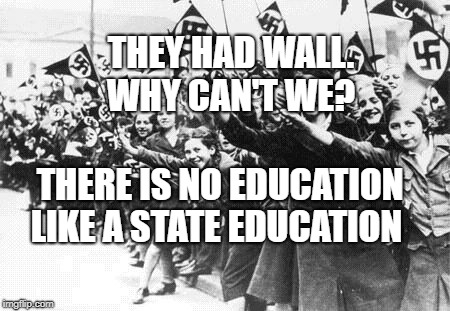 Nazis | THEY HAD WALL.  WHY CAN'T WE? THERE IS NO EDUCATION LIKE A STATE EDUCATION | image tagged in nazis | made w/ Imgflip meme maker