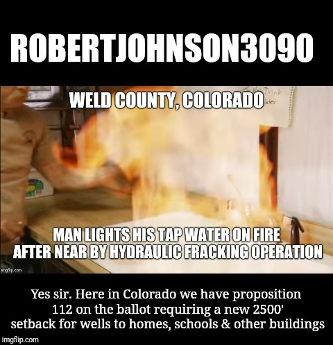 ROBERTJOHNSON3090 Yes sir. Here in Colorado we have proposition 112 on the ballot requiring a new 2500' setback for wells to homes, schools  | made w/ Imgflip meme maker