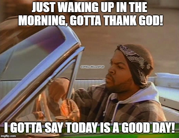 JUST WAKING UP IN THE MORNING, GOTTA THANK GOD! COVELL BELLAMY III; I GOTTA SAY TODAY IS A GOOD DAY! | image tagged in good day ice cube | made w/ Imgflip meme maker