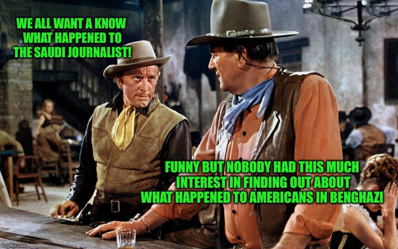 John Wayne | WE ALL WANT A KNOW WHAT HAPPENED TO THE SAUDI JOURNALIST! FUNNY BUT NOBODY HAD THIS MUCH INTEREST IN FINDING OUT ABOUT WHAT HAPPENED TO AMERICANS IN BENGHAZI | image tagged in john wayne | made w/ Imgflip meme maker
