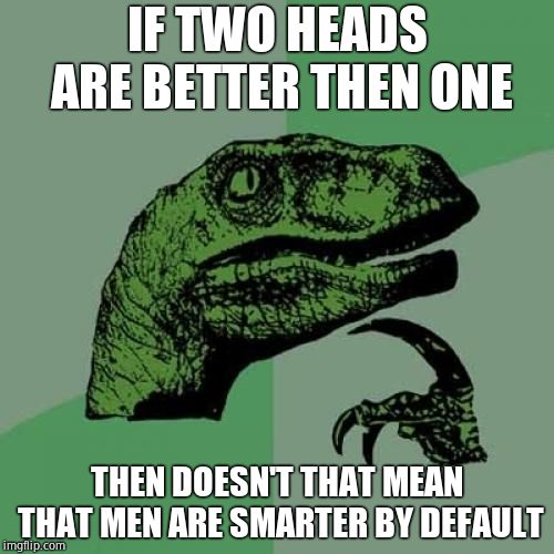 Philosoraptor | IF TWO HEADS ARE BETTER THEN ONE; THEN DOESN'T THAT MEAN THAT MEN ARE SMARTER BY DEFAULT | image tagged in memes,philosoraptor | made w/ Imgflip meme maker
