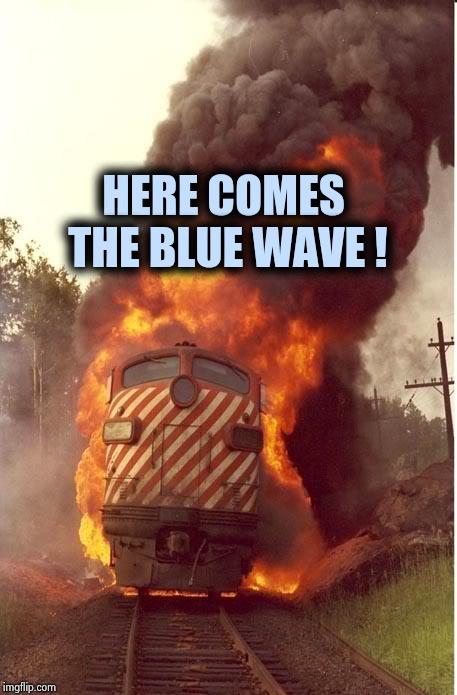 Train Fire | HERE COMES THE BLUE WAVE ! | image tagged in train fire | made w/ Imgflip meme maker