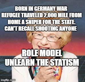 Dr. Ruth | BORN IN GERMANY WAR REFUGEE TRAVELED 2,000 MILE FROM HOME A SNIPER FOR THE STATE. CAN'T RECALL SHOOTING ANYONE; ROLE MODEL UNLEARN THE STATISM | image tagged in dr ruth | made w/ Imgflip meme maker