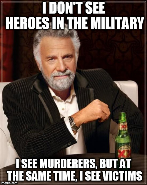 The Most Interesting Man In The World | I DON'T SEE HEROES IN THE MILITARY; I SEE MURDERERS, BUT AT THE SAME TIME, I SEE VICTIMS | image tagged in memes,the most interesting man in the world,military,murderer,victim,hero | made w/ Imgflip meme maker