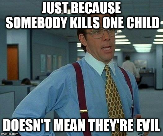 That Would Be Great | JUST BECAUSE SOMEBODY KILLS ONE CHILD; DOESN'T MEAN THEY'RE EVIL | image tagged in memes,that would be great,murder,manslaughter,kill,child | made w/ Imgflip meme maker
