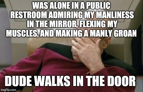 It was so awkward.  I'm such a douche lol  | WAS ALONE IN A PUBLIC RESTROOM ADMIRING MY MANLINESS IN THE MIRROR, FLEXING MY MUSCLES, AND MAKING A MANLY GROAN; DUDE WALKS IN THE DOOR | image tagged in memes,captain picard facepalm,jbmemegeek,fail,epic fail | made w/ Imgflip meme maker