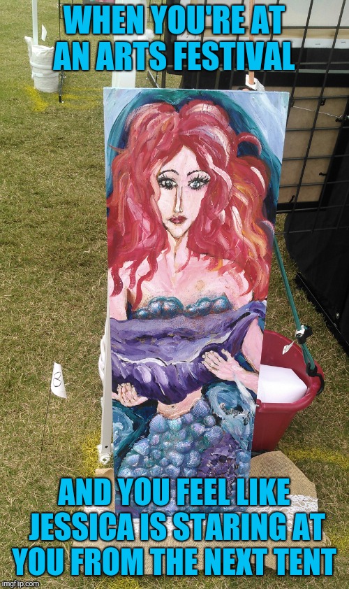 I'm having to sit here and and be stared at by mermaid Jessica all day lmao |  WHEN YOU'RE AT AN ARTS FESTIVAL; AND YOU FEEL LIKE JESSICA IS STARING AT YOU FROM THE NEXT TENT | image tagged in jessica_,redredwine,jbmemegeek,mermaid | made w/ Imgflip meme maker