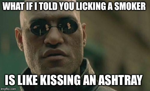 Smoke’m if you got’em | WHAT IF I TOLD YOU LICKING A SMOKER; IS LIKE KISSING AN ASHTRAY | image tagged in memes,matrix morpheus | made w/ Imgflip meme maker