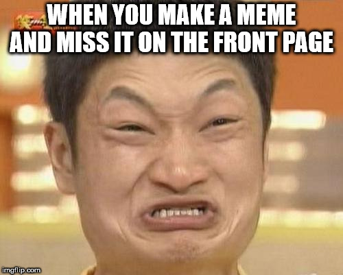 Impossibru Guy Original | WHEN YOU MAKE A MEME AND MISS IT ON THE FRONT PAGE | image tagged in memes,impossibru guy original | made w/ Imgflip meme maker