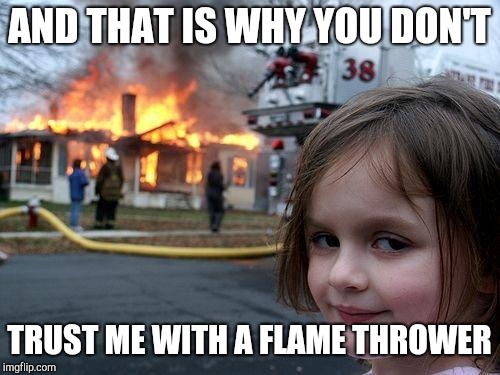 Disaster Girl | AND THAT IS WHY YOU DON'T; TRUST ME WITH A FLAME THROWER | image tagged in memes,disaster girl | made w/ Imgflip meme maker