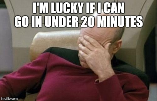 Captain Picard Facepalm Meme | I'M LUCKY IF I CAN GO IN UNDER 20 MINUTES | image tagged in memes,captain picard facepalm | made w/ Imgflip meme maker