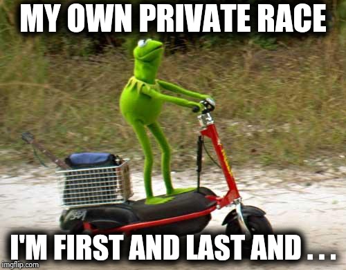 Kermit scooter | MY OWN PRIVATE RACE I'M FIRST AND LAST AND . . . | image tagged in kermit scooter | made w/ Imgflip meme maker