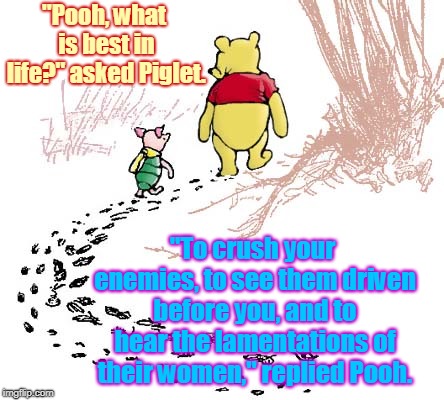 Conan the Pooh. | "Pooh, what is best in life?" asked Piglet. "To crush your enemies, to see them driven before you, and to hear the lamentations of their women," replied Pooh. | image tagged in pooh,memes,conan,repost,quotes,memes are fun | made w/ Imgflip meme maker