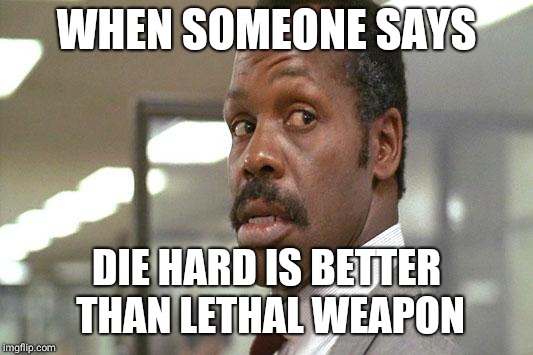 danny glover | WHEN SOMEONE SAYS; DIE HARD IS BETTER THAN LETHAL WEAPON | image tagged in danny glover | made w/ Imgflip meme maker
