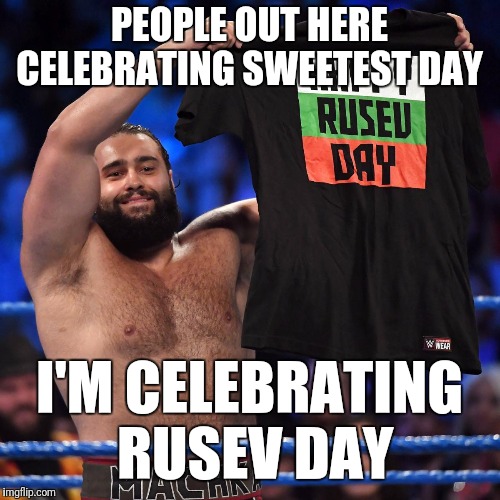 Rusev Day | PEOPLE OUT HERE CELEBRATING SWEETEST DAY; I'M CELEBRATING RUSEV DAY | image tagged in rusev day | made w/ Imgflip meme maker
